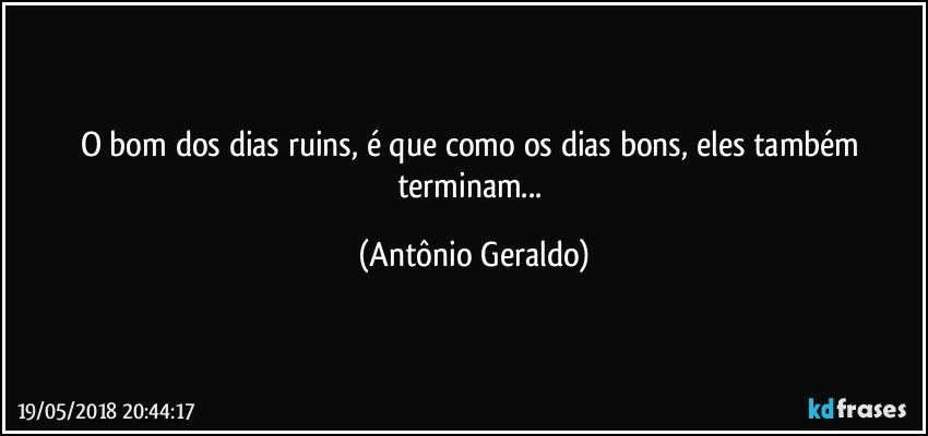 O bom dos dias ruins, é que como os dias bons, eles também terminam... (Antônio Geraldo)