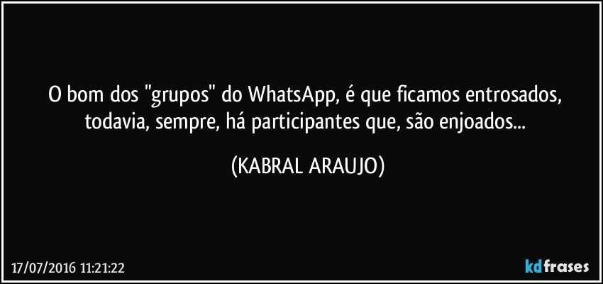 O bom dos "grupos" do WhatsApp, é que ficamos entrosados, todavia, sempre, há participantes que, são enjoados... (KABRAL ARAUJO)