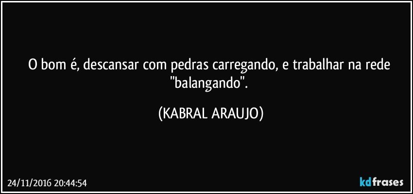 O bom é, descansar com pedras carregando, e trabalhar na rede  "balangando". (KABRAL ARAUJO)