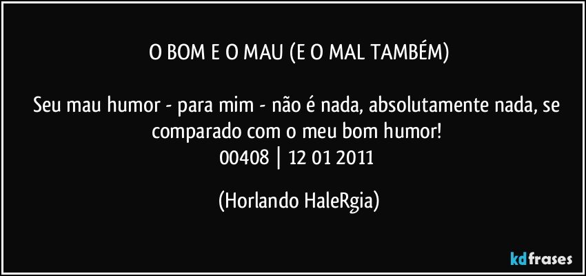 O BOM E O MAU (E O MAL TAMBÉM)

Seu mau humor - para mim - não é nada, absolutamente nada, se comparado com o meu bom humor! 
00408 | 12/01/2011 (Horlando HaleRgia)