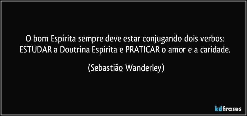 O bom Espírita sempre deve estar conjugando dois verbos: 
ESTUDAR a Doutrina Espírita e PRATICAR o amor e a caridade. (Sebastião Wanderley)