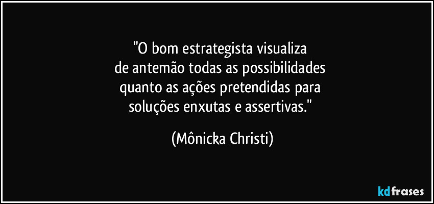 "O bom estrategista visualiza 
de antemão todas as possibilidades 
quanto as ações pretendidas para 
soluções enxutas e assertivas." (Mônicka Christi)