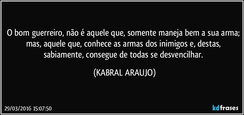 O bom guerreiro, não é aquele que, somente maneja bem a sua arma; mas, aquele que, conhece as armas dos inimigos e, destas, sabiamente,  consegue de todas se desvencilhar. (KABRAL ARAUJO)