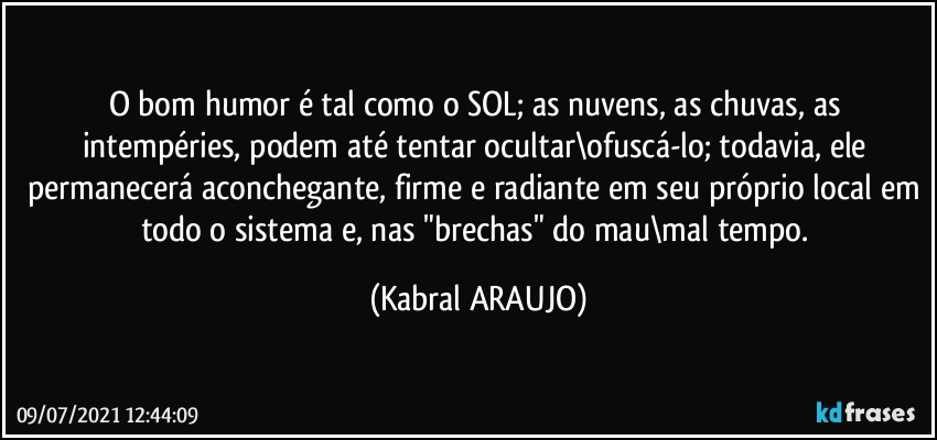 O bom humor é tal como o SOL; as nuvens, as chuvas, as intempéries, podem até tentar ocultar\ofuscá-lo; todavia, ele permanecerá aconchegante, firme e radiante em seu próprio local em todo o sistema e, nas "brechas" do mau\mal tempo. (KABRAL ARAUJO)