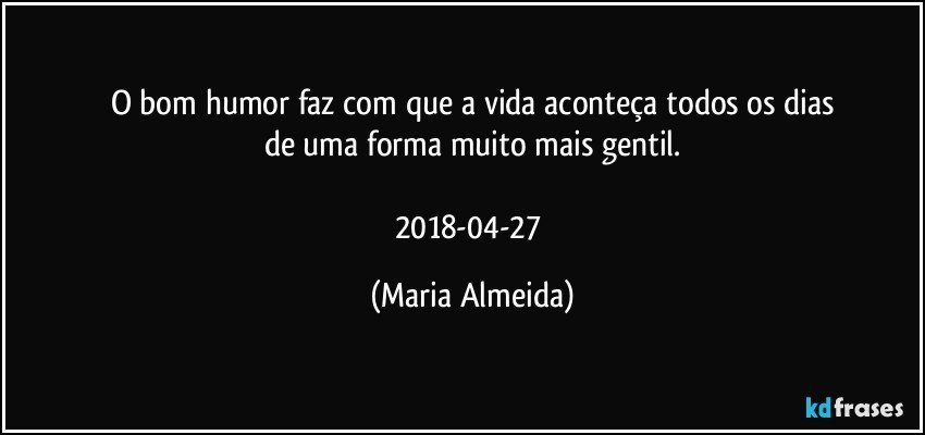 O bom humor faz com que a vida aconteça todos os dias
de uma forma muito mais gentil.

2018-04-27 (Maria Almeida)