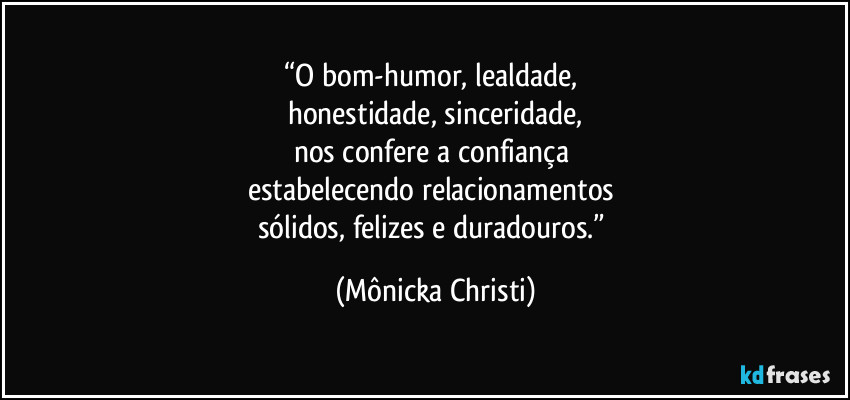 “O bom-humor, lealdade, 
honestidade, sinceridade,
nos confere a confiança 
estabelecendo relacionamentos 
sólidos, felizes e duradouros.” (Mônicka Christi)
