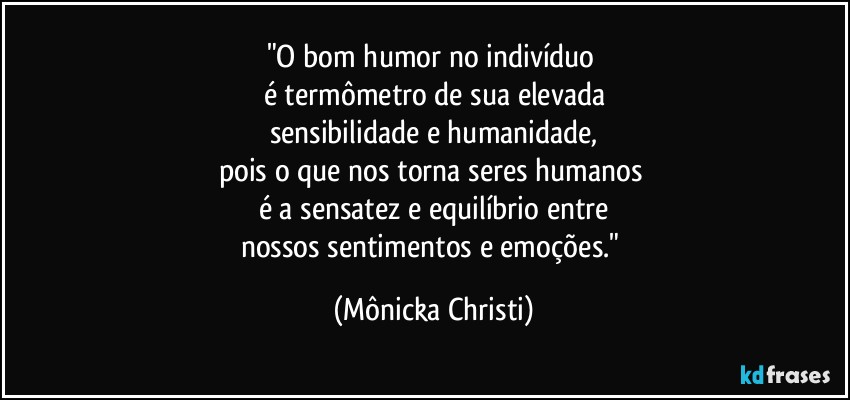 "O bom humor no indivíduo 
é termômetro de sua elevada
sensibilidade e humanidade,
pois o que nos torna seres humanos 
é a sensatez e equilíbrio entre
nossos sentimentos e emoções." (Mônicka Christi)