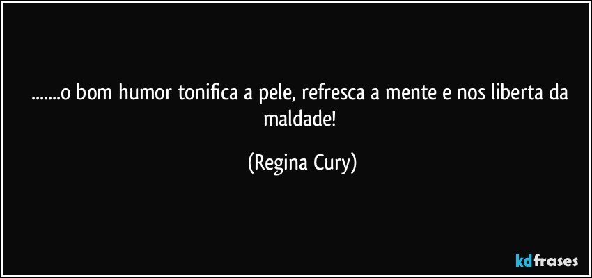 ...o bom humor tonifica a pele, refresca a mente e nos liberta da maldade! (Regina Cury)