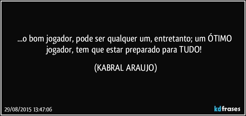 ...o bom jogador, pode ser qualquer um, entretanto; um ÓTIMO jogador, tem que estar preparado para TUDO! (KABRAL ARAUJO)