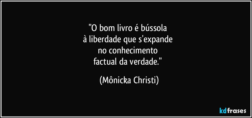 "O bom livro é bússola 
à liberdade que s'expande 
no conhecimento 
factual da verdade." (Mônicka Christi)