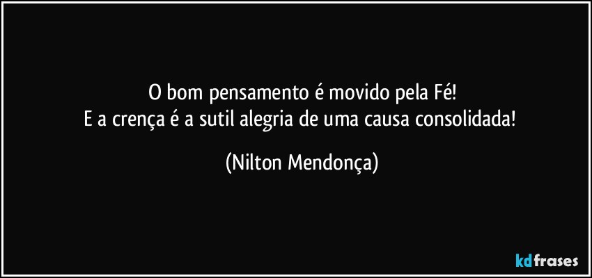 O bom pensamento é movido pela Fé!
E a crença é a sutil alegria de uma causa consolidada! (Nilton Mendonça)