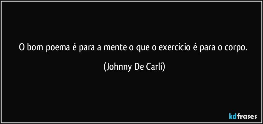 O bom poema é para a mente o que o exercício é para o corpo. (Johnny De Carli)