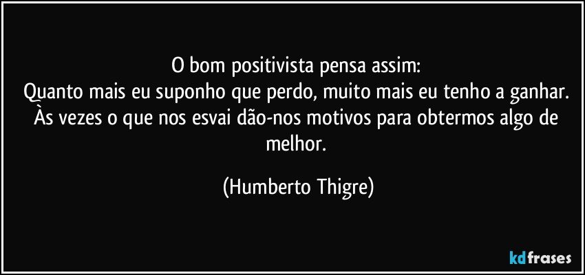 O bom positivista pensa assim: 
Quanto mais eu suponho que perdo, muito mais eu tenho a ganhar. 
Às vezes o que nos esvai dão-nos motivos para obtermos algo de melhor. (Humberto Thigre)