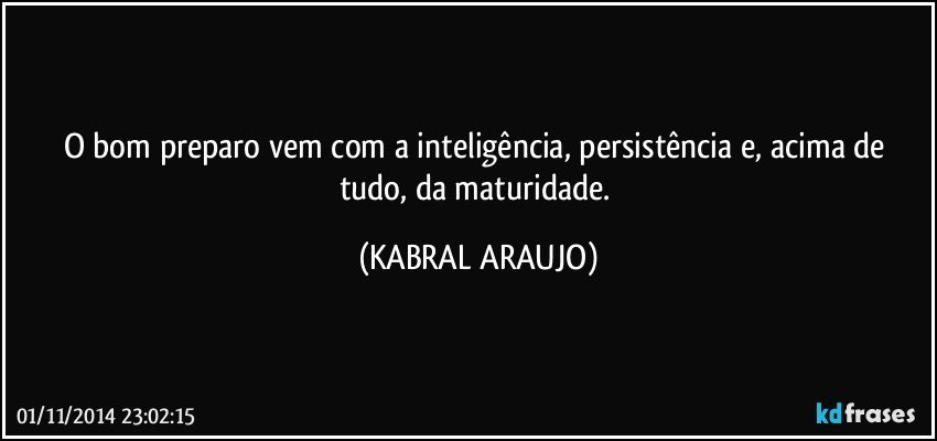 O bom preparo vem com a inteligência, persistência e, acima de tudo, da maturidade. (KABRAL ARAUJO)