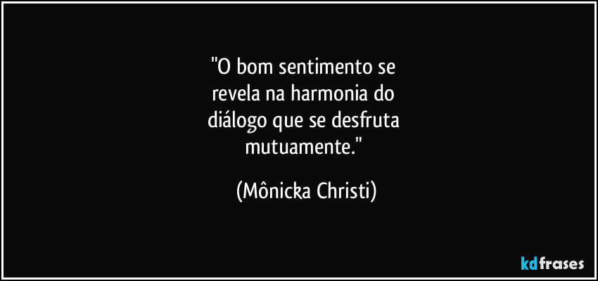 "O bom sentimento se 
revela na harmonia do 
diálogo que se desfruta 
mutuamente." (Mônicka Christi)