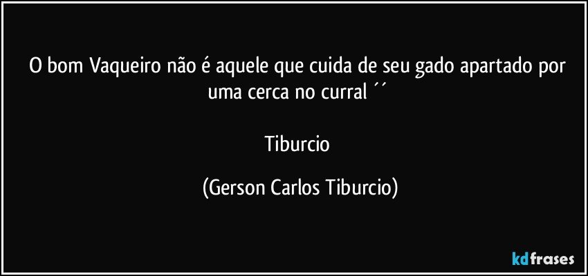 O bom Vaqueiro não é aquele que cuida de seu gado apartado por uma cerca no curral ´´ 

Tiburcio (Gerson Carlos Tiburcio)