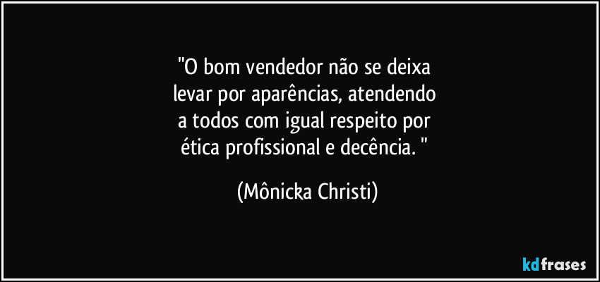 "O bom vendedor não se deixa 
levar por aparências, atendendo 
a todos com igual respeito por 
ética profissional e decência. " (Mônicka Christi)