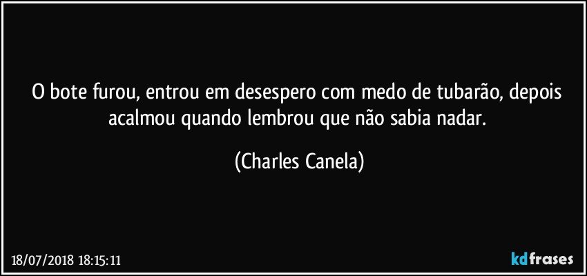 O bote furou, entrou em desespero com medo de tubarão, depois acalmou quando lembrou que não sabia nadar. (Charles Canela)