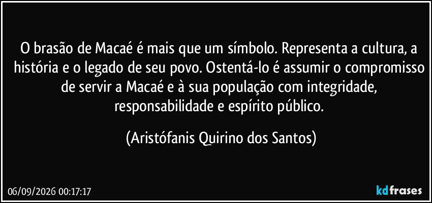 O brasão de Macaé é mais que um símbolo. Representa a cultura, a história e o legado de seu povo. Ostentá-lo é assumir o compromisso de servir a Macaé e à sua população com integridade, responsabilidade e espírito público. (Aristófanis Quirino dos Santos)