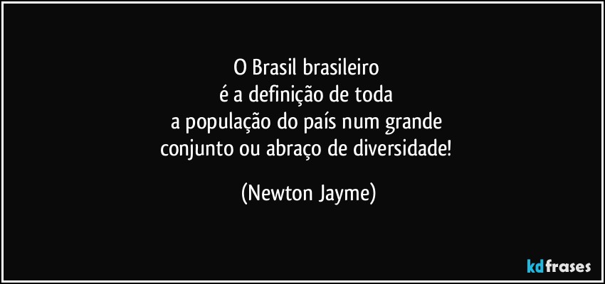 O Brasil brasileiro 
é a definição de toda 
a população do país num grande 
conjunto ou abraço de diversidade! (Newton Jayme)