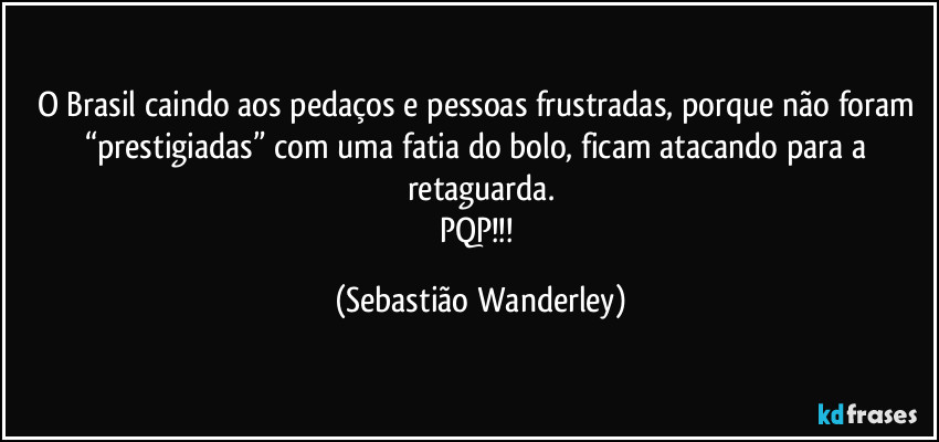 O Brasil caindo aos pedaços e pessoas frustradas, porque não foram “prestigiadas” com uma fatia do bolo, ficam atacando para a retaguarda.
PQP!!! (Sebastião Wanderley)