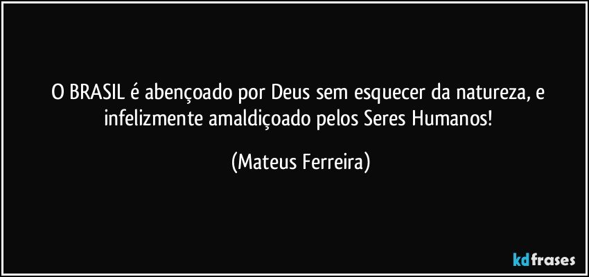 O BRASIL é abençoado por Deus sem esquecer da natureza, e infelizmente amaldiçoado pelos Seres Humanos! (Mateus Ferreira)
