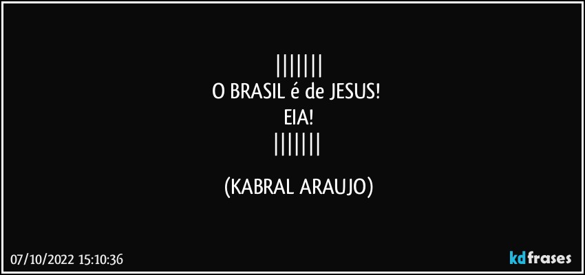 
O BRASIL é de JESUS! 
EIA!
 (KABRAL ARAUJO)