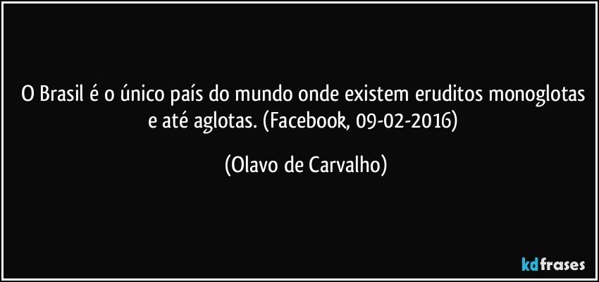 O Brasil é o único país do mundo onde existem eruditos monoglotas e até aglotas. (Facebook, 09-02-2016) (Olavo de Carvalho)