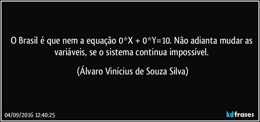 O Brasil é que nem a equação 0*X + 0*Y=10. Não adianta mudar as variáveis, se o sistema continua impossível. (Álvaro Vinícius de Souza Silva)