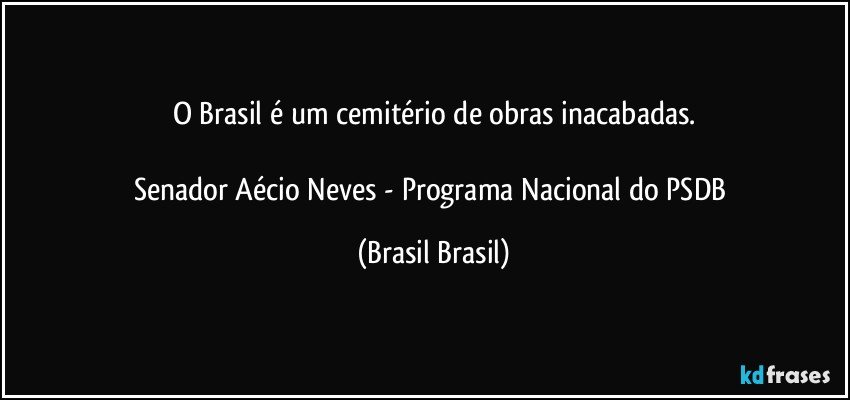 O Brasil é um cemitério de obras inacabadas.

Senador Aécio Neves - Programa Nacional do PSDB (Brasil Brasil)