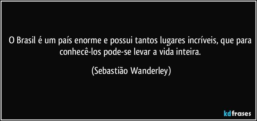 O Brasil é um país enorme e possui tantos lugares incríveis, que para conhecê-los pode-se levar a vida inteira. (Sebastião Wanderley)
