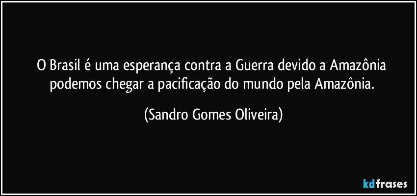 O Brasil é uma esperança contra a Guerra devido a Amazônia podemos chegar a pacificação do mundo pela Amazônia. (Sandro Gomes Oliveira)