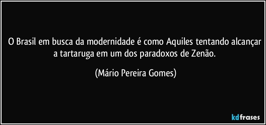 O Brasil em busca da modernidade é como Aquiles tentando alcançar a tartaruga em um dos paradoxos de Zenão. (Mário Pereira Gomes)