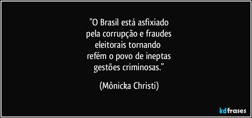 "O Brasil está asfixiado
 pela corrupção e fraudes 
eleitorais tornando 
refém o povo de ineptas
 gestões criminosas." (Mônicka Christi)