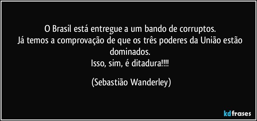 O Brasil está entregue a um bando de corruptos. 
Já temos a comprovação de que os três poderes da União estão dominados. 
Isso, sim, é ditadura!!! (Sebastião Wanderley)