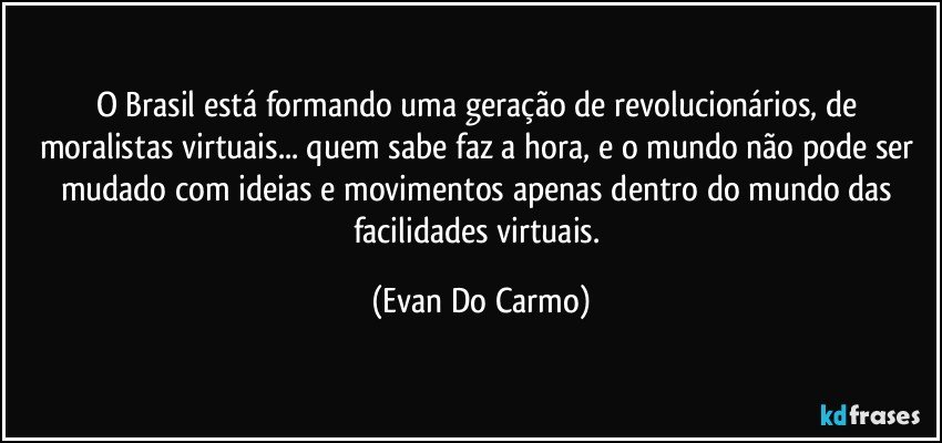 O Brasil está formando uma geração de revolucionários, de moralistas virtuais... quem sabe faz a hora, e o mundo não pode ser mudado com ideias e movimentos apenas dentro do mundo das facilidades virtuais. (Evan Do Carmo)