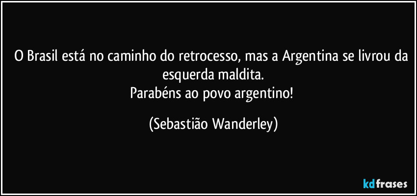 O Brasil está no caminho do retrocesso, mas a Argentina se livrou da esquerda maldita.
Parabéns ao povo argentino! (Sebastião Wanderley)