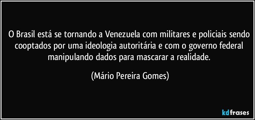 O Brasil está se tornando a Venezuela com militares e policiais sendo cooptados por uma ideologia autoritária e com o governo federal manipulando dados para mascarar a realidade. (Mário Pereira Gomes)