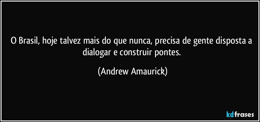 O Brasil, hoje talvez mais do que nunca, precisa de gente disposta a dialogar e construir pontes. (Andrew Amaurick)