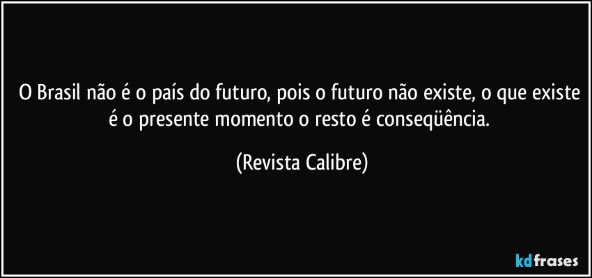 O Brasil não é o país do futuro, pois o futuro não existe, o que existe é o presente momento o resto é conseqüência. (Revista Calibre)