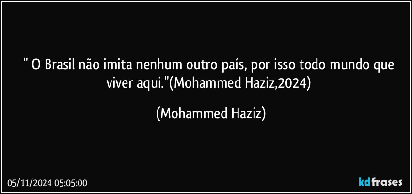 " O Brasil não imita nenhum outro país, por isso todo mundo que viver aqui."(Mohammed Haziz,2024) (Mohammed Haziz)