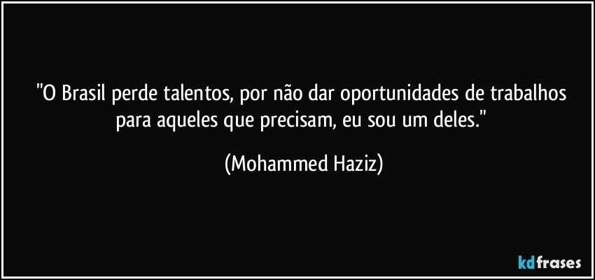 "O Brasil perde talentos, por não dar oportunidades de trabalhos para aqueles que precisam, eu sou um deles." (Mohammed Haziz)