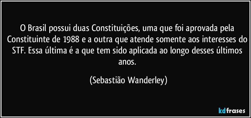 O Brasil possui duas Constituições, uma que foi aprovada pela Constituinte de 1988 e a outra que atende somente aos interesses do STF. Essa última é a que tem sido aplicada ao longo desses últimos anos. (Sebastião Wanderley)