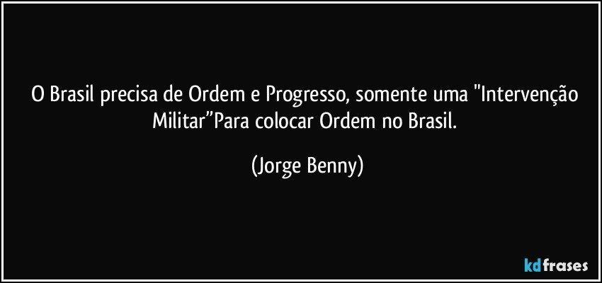 O Brasil precisa de Ordem e Progresso, somente uma "Intervenção Militar”Para colocar Ordem no Brasil. (Jorge Benny)