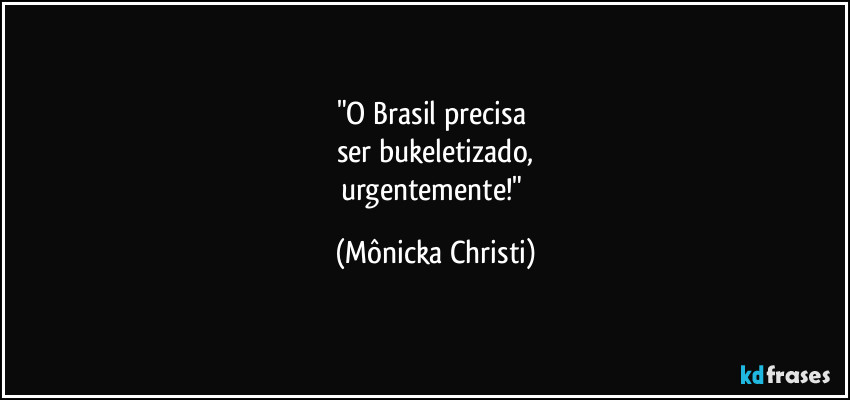 "O Brasil precisa
ser bukeletizado,
urgentemente!" (Mônicka Christi)