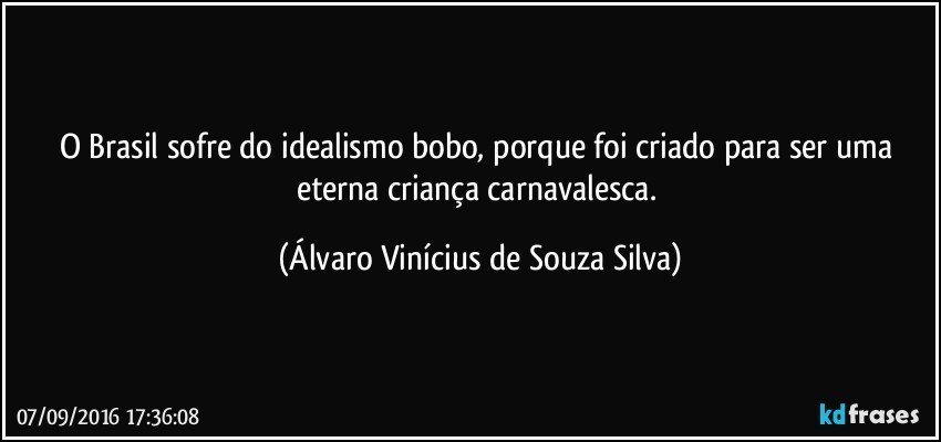 O Brasil sofre do idealismo bobo, porque foi criado para ser uma eterna criança carnavalesca. (Álvaro Vinícius de Souza Silva)