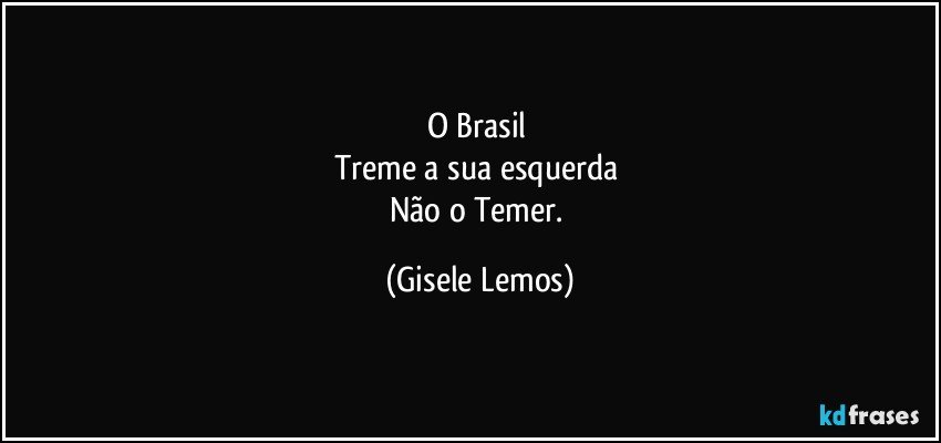 O Brasil 
Treme a sua esquerda 
Não o Temer. (Gisele Lemos)