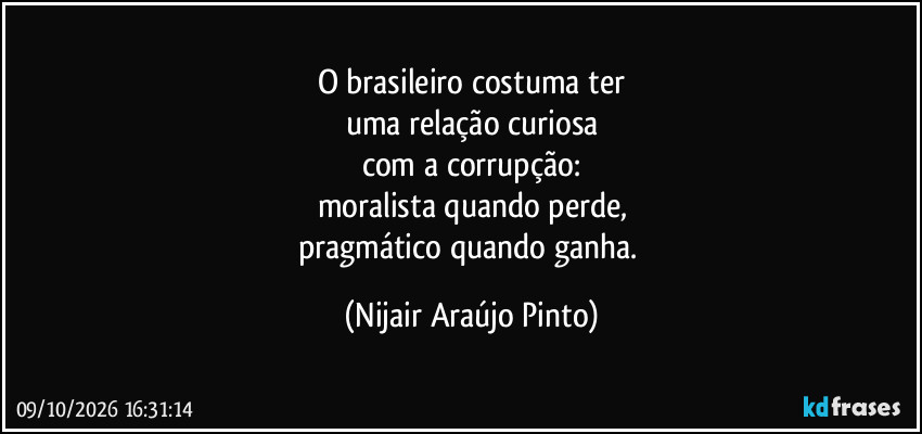 O brasileiro costuma ter
uma relação curiosa
com a corrupção:
moralista quando perde,
pragmático quando ganha. (Nijair Araújo Pinto)