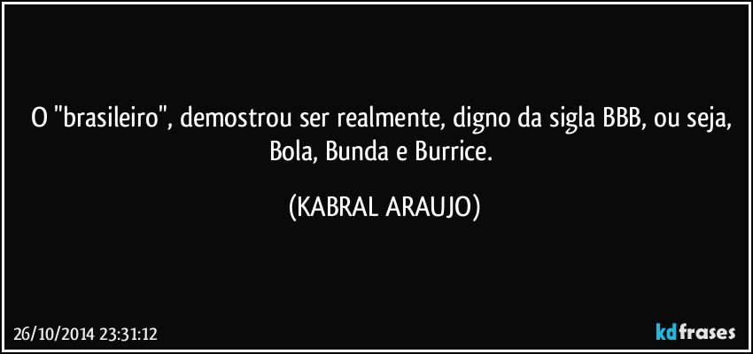 O "brasileiro",  demostrou ser realmente, digno da sigla BBB, ou seja, Bola, Bunda e Burrice. (KABRAL ARAUJO)