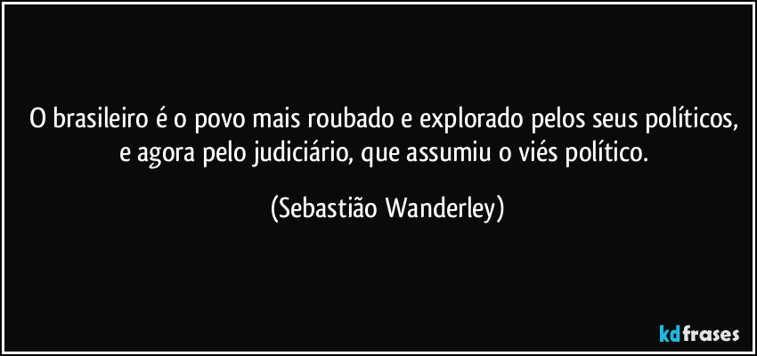 O brasileiro é o povo mais roubado e explorado pelos seus políticos, e agora pelo judiciário, que assumiu o viés político. (Sebastião Wanderley)